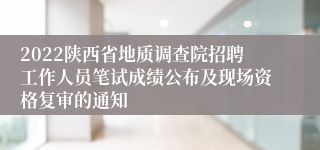 2022陕西省地质调查院招聘工作人员笔试成绩公布及现场资格复审的通知