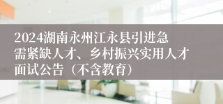 2024湖南永州江永县引进急需紧缺人才、乡村振兴实用人才面试公告（不含教育）