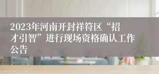 2023年河南开封祥符区“招才引智”进行现场资格确认工作公告