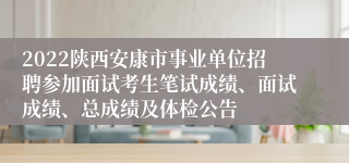 2022陕西安康市事业单位招聘参加面试考生笔试成绩、面试成绩、总成绩及体检公告