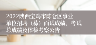 2022陕西宝鸡市陈仓区事业单位招聘（募）面试成绩、考试总成绩及体检考察公告