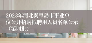 2023年河北秦皇岛市事业单位公开招聘拟聘用人员名单公示（第四批）