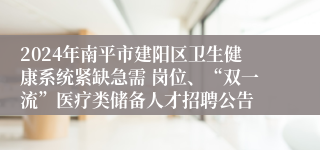 2024年南平市建阳区卫生健康系统紧缺急需 岗位、“双一流”医疗类储备人才招聘公告