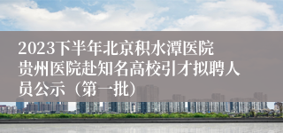 2023下半年北京积水潭医院贵州医院赴知名高校引才拟聘人员公示（第一批）