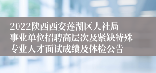 2022陕西西安莲湖区人社局事业单位招聘高层次及紧缺特殊专业人才面试成绩及体检公告