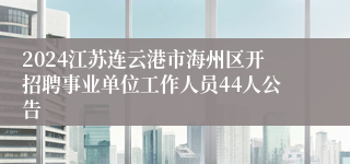 2024江苏连云港市海州区开招聘事业单位工作人员44人公告