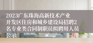 2023广东珠海高新技术产业开发区住房和城乡建设局招聘2名专业类合同制职员拟聘用人员公示