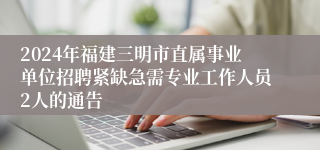 2024年福建三明市直属事业单位招聘紧缺急需专业工作人员2人的通告