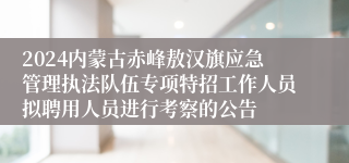 2024内蒙古赤峰敖汉旗应急管理执法队伍专项特招工作人员拟聘用人员进行考察的公告