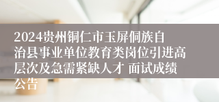 2024贵州铜仁市玉屏侗族自治县事业单位教育类岗位引进高层次及急需紧缺人才 面试成绩公告