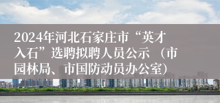 2024年河北石家庄市“英才入石”选聘拟聘人员公示 （市园林局、市国防动员办公室）