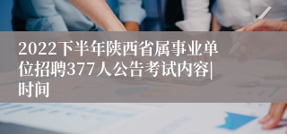 2022下半年陕西省属事业单位招聘377人公告考试内容|时间