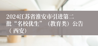 2024江苏省淮安市引进第二批“名校优生”（教育类）公告（ 西安）