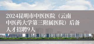 2024昆明市中医医院（云南中医药大学第三附属医院）后备人才招聘9人