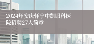 2024年安庆怀宁中凯眼科医院招聘27人简章