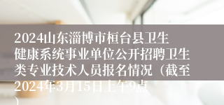 2024山东淄博市桓台县卫生健康系统事业单位公开招聘卫生类专业技术人员报名情况（截至2024年3月15日上午9点）