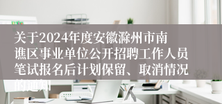 关于2024年度安徽滁州市南谯区事业单位公开招聘工作人员笔试报名后计划保留、取消情况的通知