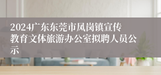 2024广东东莞市凤岗镇宣传教育文体旅游办公室拟聘人员公示