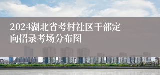 2024湖北省考村社区干部定向招录考场分布图