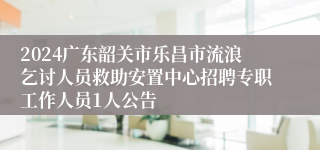 2024广东韶关市乐昌市流浪乞讨人员救助安置中心招聘专职工作人员1人公告