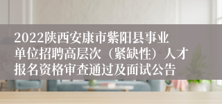 2022陕西安康市紫阳县事业单位招聘高层次（紧缺性）人才报名资格审查通过及面试公告