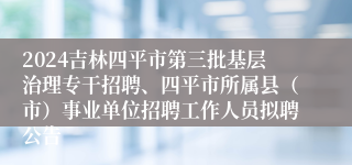 2024吉林四平市第三批基层治理专干招聘、四平市所属县（市）事业单位招聘工作人员拟聘公告