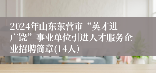 2024年山东东营市“英才进广饶”事业单位引进人才服务企业招聘简章(14人）