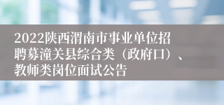 2022陕西渭南市事业单位招聘募潼关县综合类（政府口）、教师类岗位面试公告