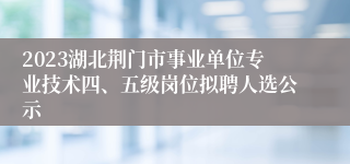 2023湖北荆门市事业单位专业技术四、五级岗位拟聘人选公示