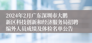 2024年2月广东深圳市大鹏新区科技创新和经济服务局招聘编外人员成绩及体检名单公告