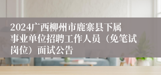 2024广西柳州市鹿寨县下属事业单位招聘工作人员（免笔试岗位）面试公告