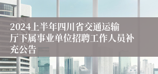 2024上半年四川省交通运输厅下属事业单位招聘工作人员补充公告