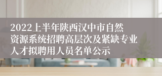 2022上半年陕西汉中市自然资源系统招聘高层次及紧缺专业人才拟聘用人员名单公示