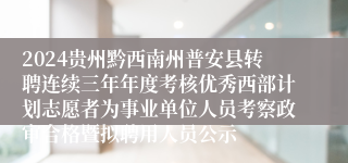 2024贵州黔西南州普安县转聘连续三年年度考核优秀西部计划志愿者为事业单位人员考察政审合格暨拟聘用人员公示