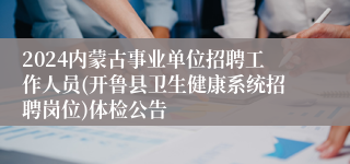 2024内蒙古事业单位招聘工作人员(开鲁县卫生健康系统招聘岗位)体检公告