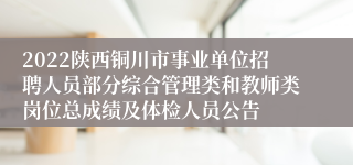 2022陕西铜川市事业单位招聘人员部分综合管理类和教师类岗位总成绩及体检人员公告