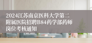 2024江苏南京医科大学第二附属医院招聘B84药学部药师岗位考核通知