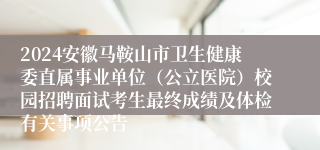 2024安徽马鞍山市卫生健康委直属事业单位（公立医院）校园招聘面试考生最终成绩及体检有关事项公告