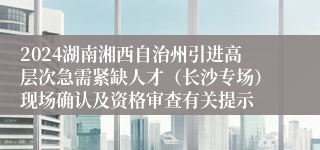 2024湖南湘西自治州引进高层次急需紧缺人才（长沙专场）现场确认及资格审查有关提示