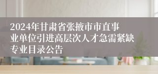 2024年甘肃省张掖市市直事业单位引进高层次人才急需紧缺专业目录公告