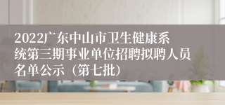 2022广东中山市卫生健康系统第三期事业单位招聘拟聘人员名单公示（第七批）