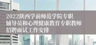 2022陕西学前师范学院专职辅导员和心理健康教育专职教师招聘面试工作安排