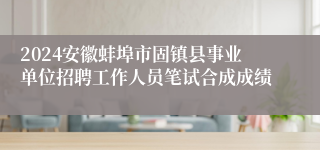 2024安徽蚌埠市固镇县事业单位招聘工作人员笔试合成成绩