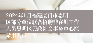 2024年1月福建厦门市思明区部分单位联合招聘非在编工作人员思明区民政社会事务中心拟录用人员公示