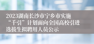 2023湖南长沙市宁乡市实施“千引”计划面向全国高校引进选拔生拟聘用人员公示