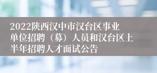 2022陕西汉中市汉台区事业单位招聘（募）人员和汉台区上半年招聘人才面试公告