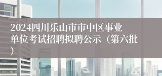 2024四川乐山市市中区事业单位考试招聘拟聘公示（第六批）