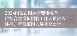 2024内蒙古阿拉善盟事业单位综合类岗位招聘工作人员进入体检、考察范围人选补充公告