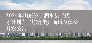 2024年山东济宁泗水县“优才计划”（综合类）面试及体检考察公告