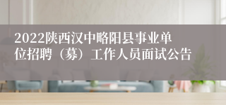 2022陕西汉中略阳县事业单位招聘（募）工作人员面试公告